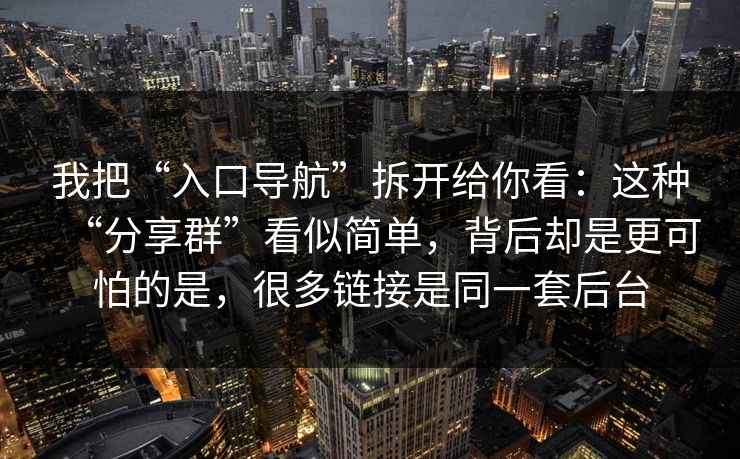 我把“入口导航”拆开给你看：这种“分享群”看似简单，背后却是更可怕的是，很多链接是同一套后台
