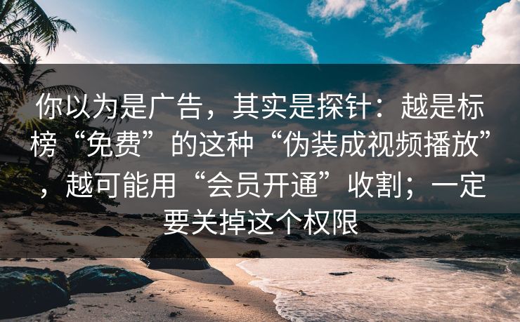 你以为是广告，其实是探针：越是标榜“免费”的这种“伪装成视频播放”，越可能用“会员开通”收割；一定要关掉这个权限