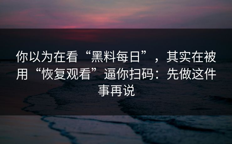 你以为在看“黑料每日”，其实在被用“恢复观看”逼你扫码：先做这件事再说
