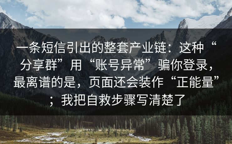 一条短信引出的整套产业链：这种“分享群”用“账号异常”骗你登录，最离谱的是，页面还会装作“正能量”；我把自救步骤写清楚了
