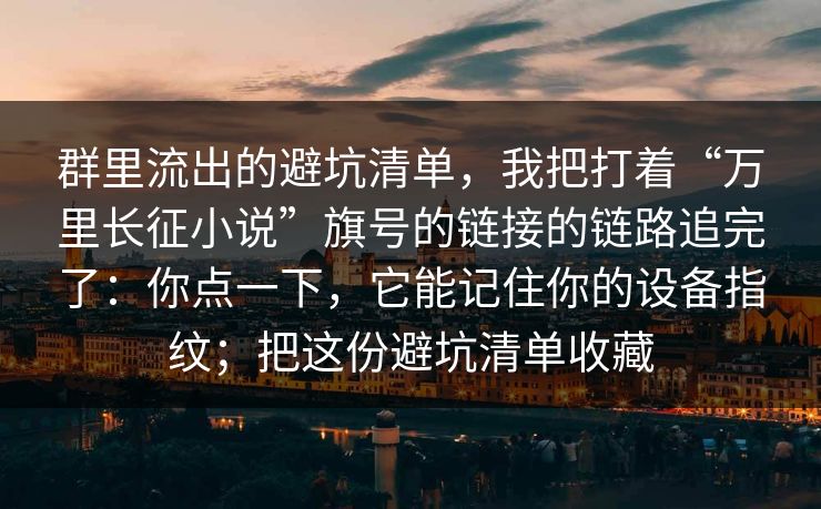 群里流出的避坑清单，我把打着“万里长征小说”旗号的链接的链路追完了：你点一下，它能记住你的设备指纹；把这份避坑清单收藏