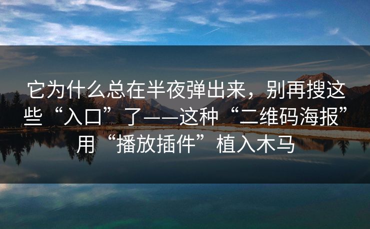 它为什么总在半夜弹出来，别再搜这些“入口”了——这种“二维码海报”用“播放插件”植入木马