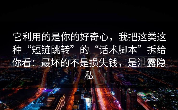 它利用的是你的好奇心,我把这类这种“短链跳转”的“话术脚本”拆给你看:最坏的不是损失钱,是泄露隐私 它利用的是你的好奇心,我把这类这种“短链跳转”的“话术脚本”拆给你看:最坏的不是损失钱,是泄露隐私