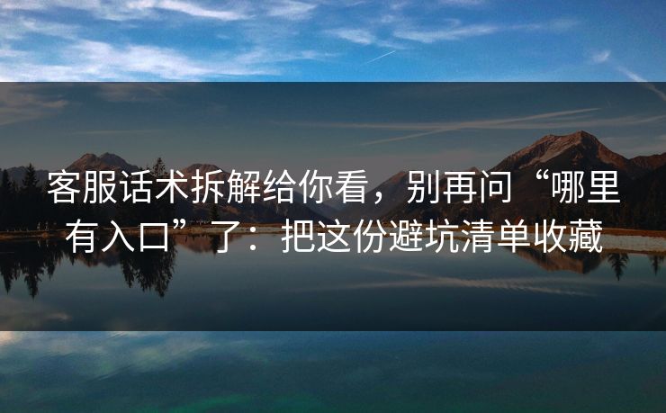 客服话术拆解给你看，别再问“哪里有入口”了：把这份避坑清单收藏